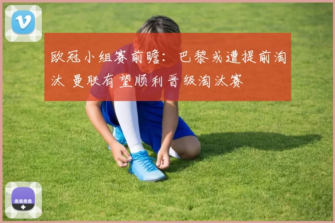 欧冠小组赛前瞻：巴黎或遭提前淘汰 曼联有望顺利晋级淘汰赛